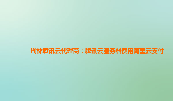 榆林腾讯云代理商：腾讯云服务器使用阿里云支付