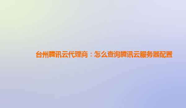 台州腾讯云代理商：怎么查询腾讯云服务器配置
