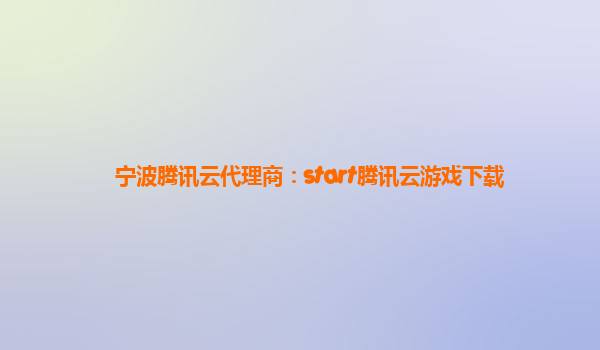 宁波腾讯云代理商：start腾讯云游戏下载