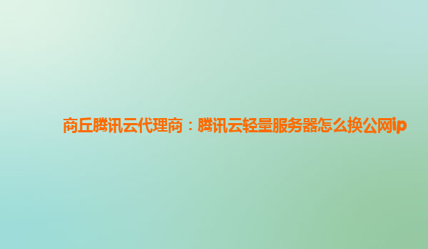 商丘腾讯云代理商：腾讯云轻量服务器怎么换公网ip