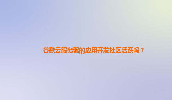 谷歌云服务器的应用开发社区活跃吗？
