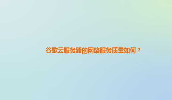 谷歌云服务器的网络服务质量如何？