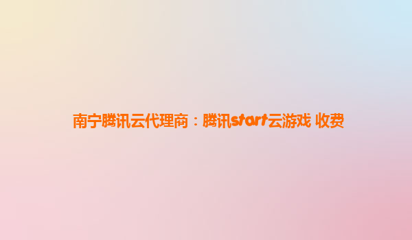 南宁腾讯云代理商：腾讯start云游戏 收费