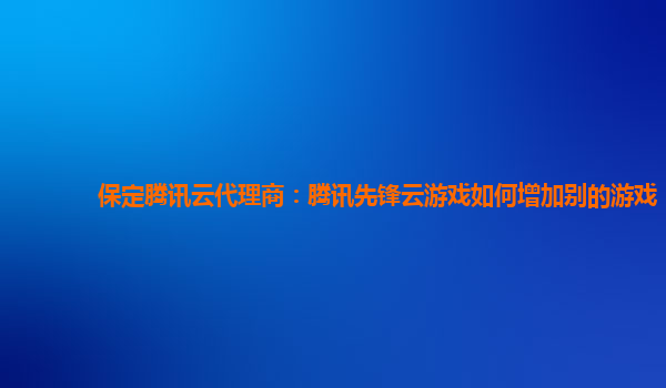 保定腾讯云代理商：腾讯先锋云游戏如何增加别的游戏