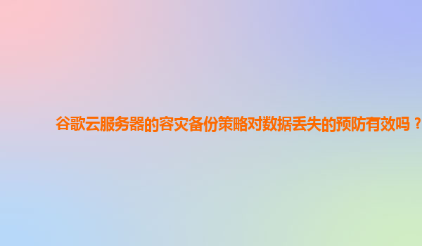 谷歌云服务器的容灾备份策略对数据丢失的预防有效吗？