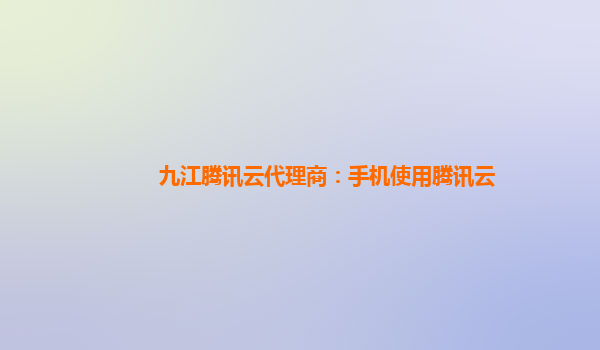 九江腾讯云代理商：手机使用腾讯云