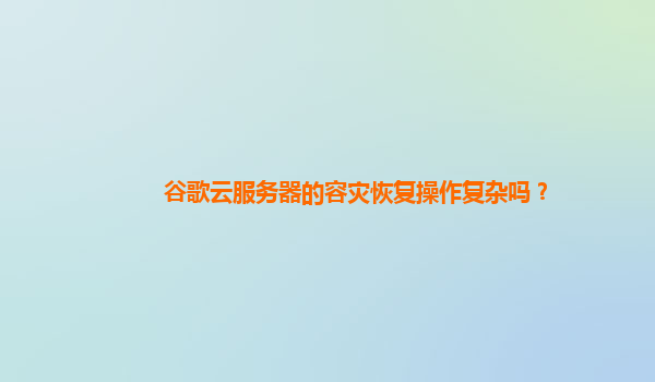 谷歌云服务器的容灾恢复操作复杂吗？