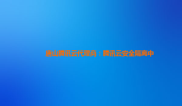 唐山腾讯云代理商：腾讯云安全隔离中