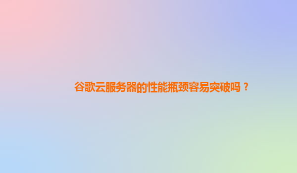 谷歌云服务器的性能瓶颈容易突破吗？