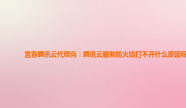 宜春腾讯云代理商：腾讯云服务防火墙打不开什么原因呀