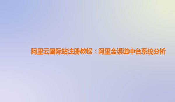 阿里云国际站注册教程：阿里全渠道中台系统分析