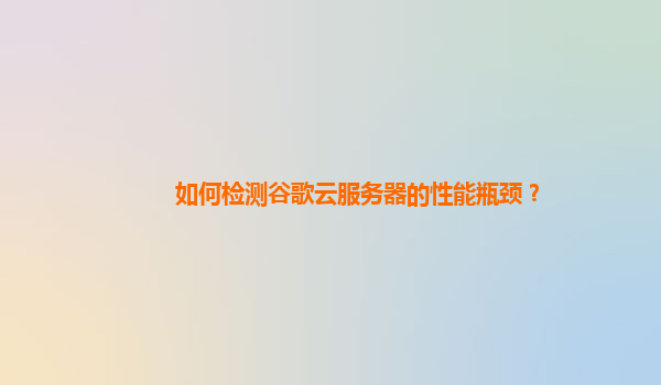 如何检测谷歌云服务器的性能瓶颈？
