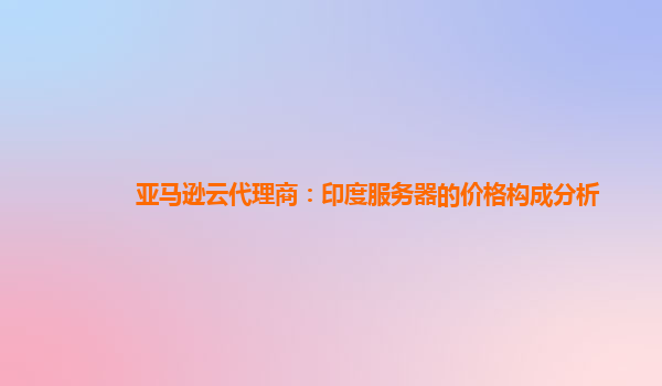 亚马逊云代理商：印度服务器的价格构成分析