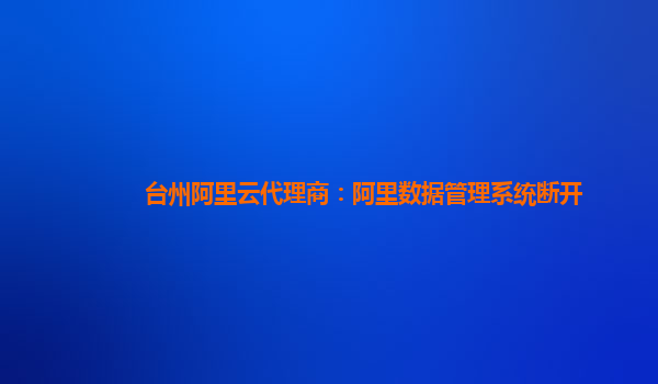 台州阿里云代理商：阿里数据管理系统断开