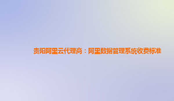 贵阳阿里云代理商：阿里数据管理系统收费标准