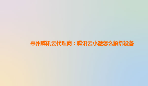 惠州腾讯云代理商：腾讯云小微怎么解绑设备