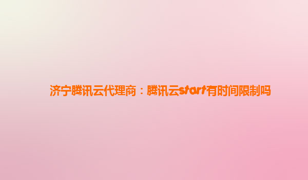 济宁腾讯云代理商：腾讯云start有时间限制吗
