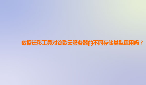 数据迁移工具对谷歌云服务器的不同存储类型适用吗？