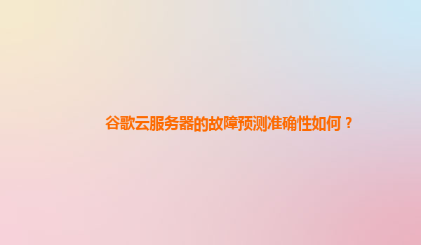 谷歌云服务器的故障预测准确性如何？