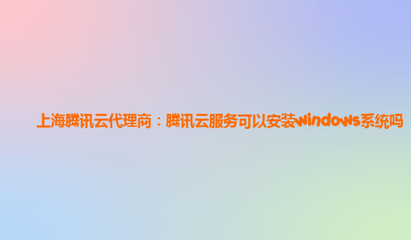 上海腾讯云代理商：腾讯云服务可以安装windows系统吗