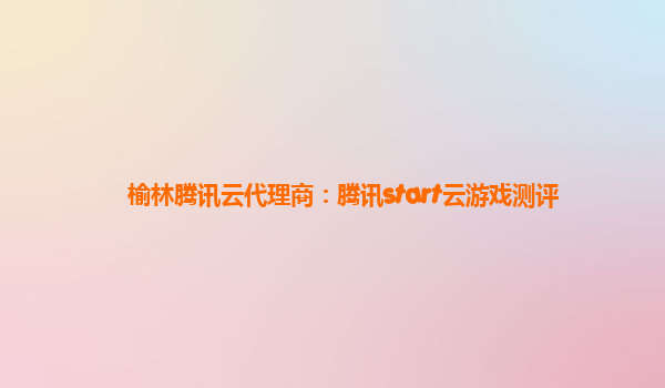 榆林腾讯云代理商：腾讯start云游戏测评