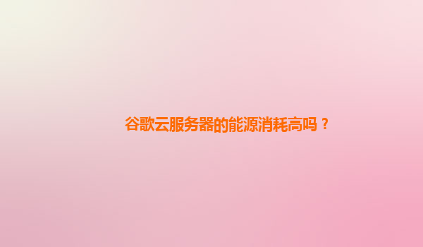 谷歌云服务器的能源消耗高吗？