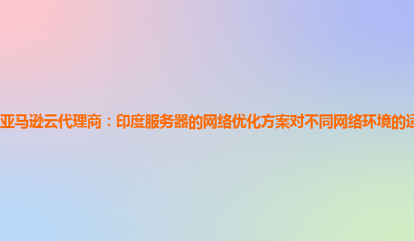 亚马逊云代理商：印度服务器的网络优化方案对不同网络环境的适应性怎样？