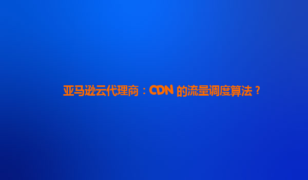 亚马逊云代理商：CDN 的流量调度算法？
