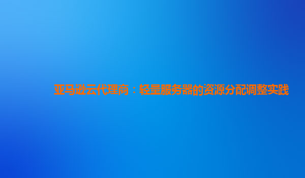 亚马逊云代理商：轻量服务器的资源分配调整实践