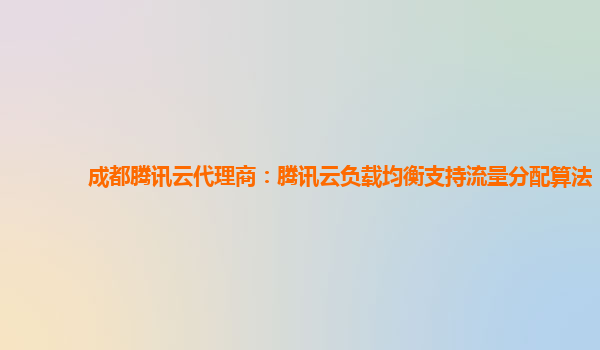 成都腾讯云代理商：腾讯云负载均衡支持流量分配算法