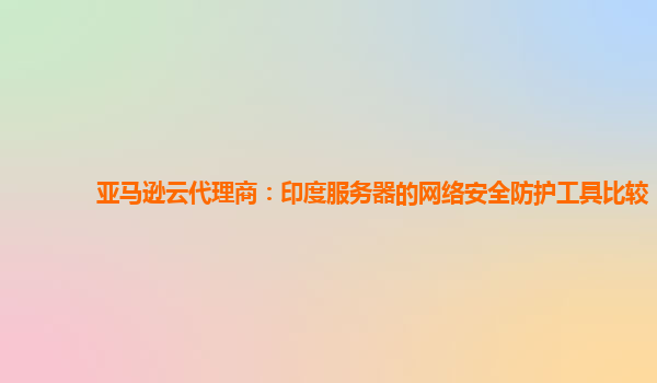 亚马逊云代理商：印度服务器的网络安全防护工具比较