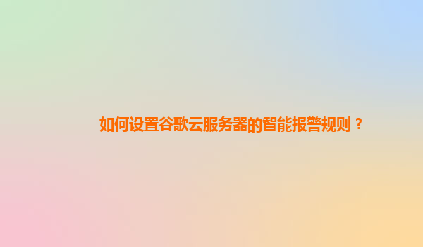 如何设置谷歌云服务器的智能报警规则？