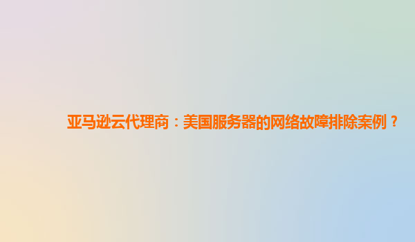 亚马逊云代理商：美国服务器的网络故障排除案例？