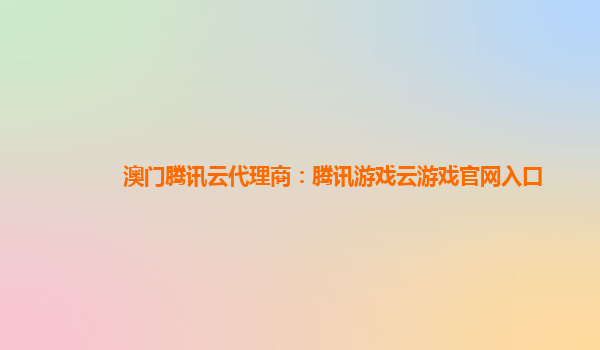 澳门腾讯云代理商：腾讯游戏云游戏官网入口