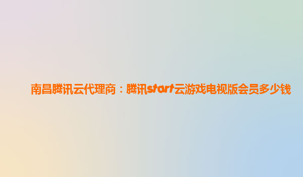 南昌腾讯云代理商：腾讯start云游戏电视版会员多少钱