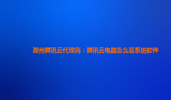 滁州腾讯云代理商：腾讯云电脑怎么装系统软件