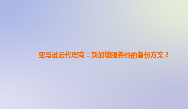 亚马逊云代理商：新加坡服务器的备份方案？