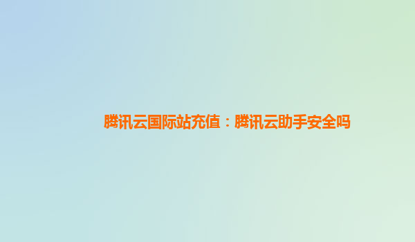 腾讯云国际站充值：腾讯云助手安全吗