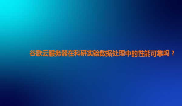 谷歌云服务器在科研实验数据处理中的性能可靠吗？
