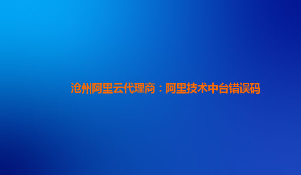 沧州阿里云代理商：阿里技术中台错误码