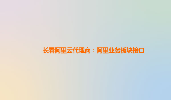 长春阿里云代理商：阿里业务板块接口