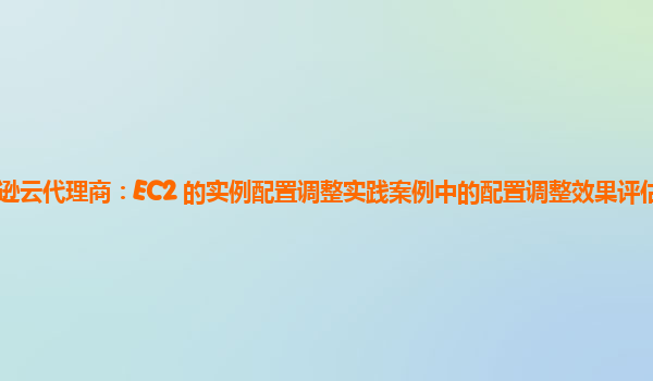 亚马逊云代理商：EC2 的实例配置调整实践案例中的配置调整效果评估方法有哪些？