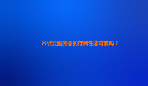 谷歌云服务器的存储性能可靠吗？