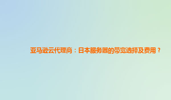 亚马逊云代理商：日本服务器的带宽选择及费用？