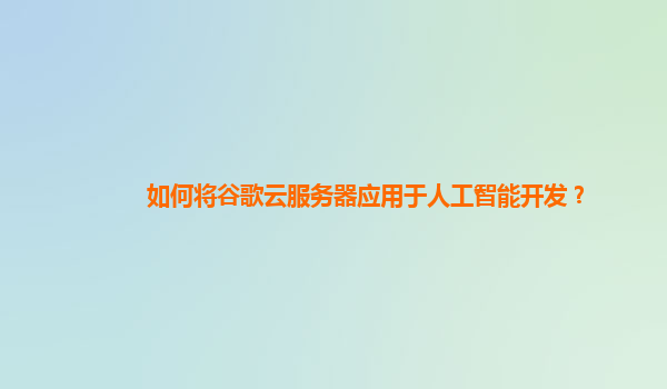 如何将谷歌云服务器应用于人工智能开发？