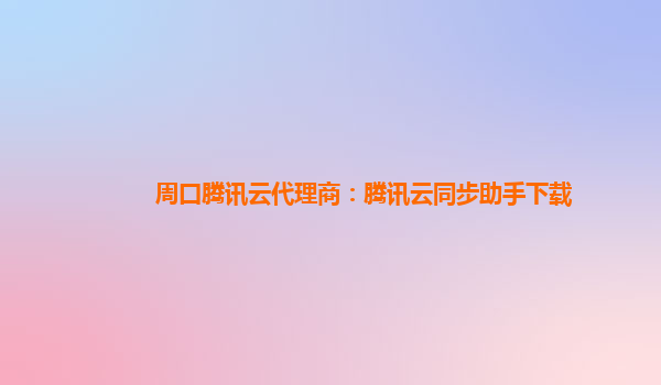 周口腾讯云代理商：腾讯云同步助手下载