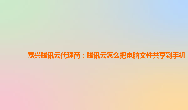嘉兴腾讯云代理商：腾讯云怎么把电脑文件共享到手机