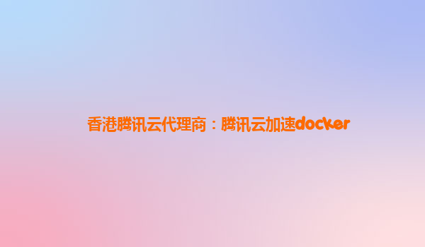 香港腾讯云代理商：腾讯云加速docker