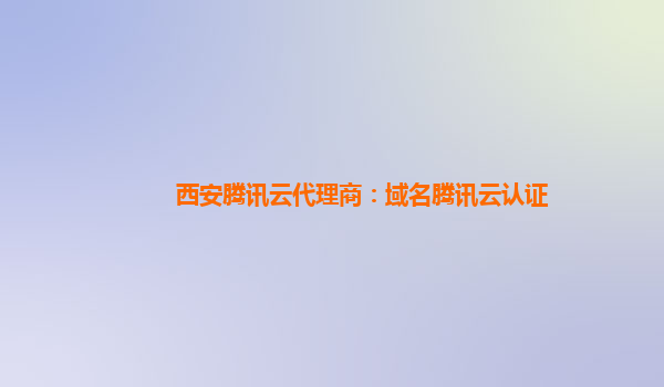西安腾讯云代理商：域名腾讯云认证