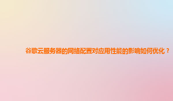 谷歌云服务器的网络配置对应用性能的影响如何优化？